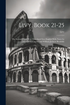 Livy, Book 21-25; the Second Punic War. Translated Into English With Notes by Alfred John Church and William Jackson Brodribb by Livy, Livy