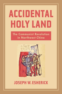 Accidental Holy Land: The Communist Revolution in Northwest China by Esherick, Joseph W.