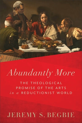 Abundantly More: The Theological Promise of the Arts in a Reductionist World by Begbie, Jeremy S.