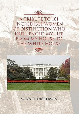 A Tribute to 101 Incredible Women of Distinction Who Influenced My Life from My House to the White House by Dickerson, M. Joyce