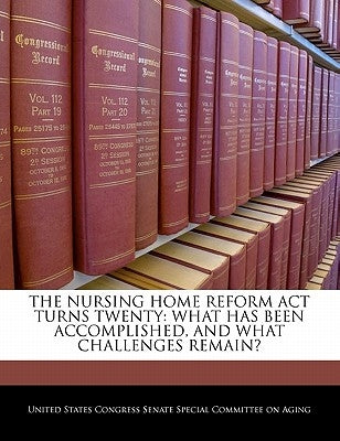 The Nursing Home Reform ACT Turns Twenty: What Has Been Accomplished, and What Challenges Remain? by United States Congress Senate Special Co