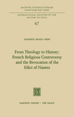 From Theology to History: French Religious Controversy and the Revocation of the Edict of Nantes: French Religious Controversy and the Revocation of t by Perry, Elisabeth Israels