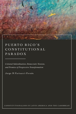 Puerto Rico's Constitutional Paradox: Colonial Subordination, Democratic Tension, and Promise of Progressive Transformation by Farinacci-Fern?s, Jorge M.