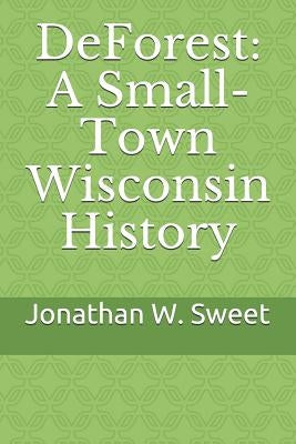 DeForest: A Small-Town Wisconsin History by Sweet, Jonathan W.