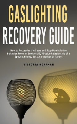 Gaslighting Recovery Guide: How to Recognize the Signs and Stop Manipulative Behavior in an Emotionally Abusive Relationship with a Spouse, Friend by Hoffman, Victoria