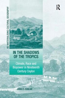 In the Shadows of the Tropics: Climate, Race and Biopower in Nineteenth Century Ceylon by Duncan, James S.