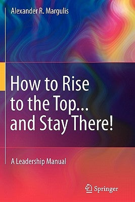 How to Rise to the Top...and Stay There!: A Leadership Manual by Margulis, Alexander R.