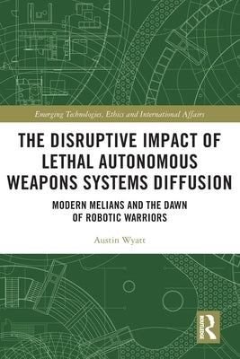 The Disruptive Impact of Lethal Autonomous Weapons Systems Diffusion: Modern Melians and the Dawn of Robotic Warriors by Wyatt, Austin