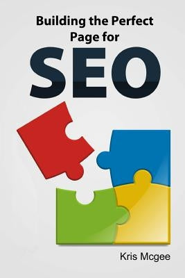 Building the Perfect Page for SEO: An On Page SEO Guide: Build the Perfect SEO Optimized Page for Your Website by McGee, Kris