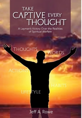 Take Captive Every Thought: A Layman's Victory Over the Realities of Spiritual Warfare by Rowe, Jeff A.