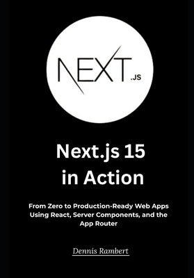 Next.js 15 in Action: From Zero to Production-Ready Web Apps Using React, Server Components, and the App Router by Rambert, Dennis