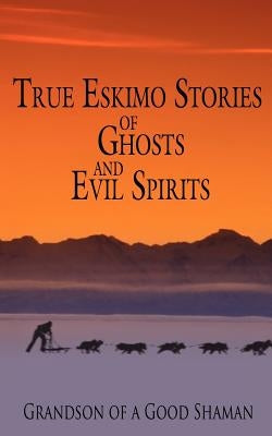 True Eskimo Stories of Ghosts and Evil Spirits by Grandson of a. Good Shaman