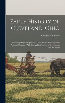 Early History of Cleveland, Ohio: Including Original Papers and Other Matter Relating to the Adjacent Country; With Biographical Notices of the Pionee by Whittlesey, Charles