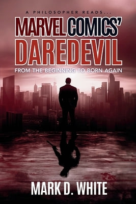 A Philosopher Reads...Marvel Comics' Daredevil: From the Beginning to Born Again by White, Mark D.