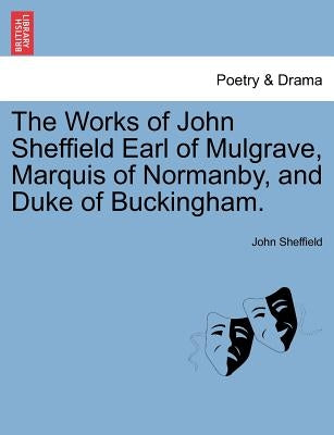 The Works of John Sheffield Earl of Mulgrave, Marquis of Normanby, and Duke of Buckingham. by Sheffield, John