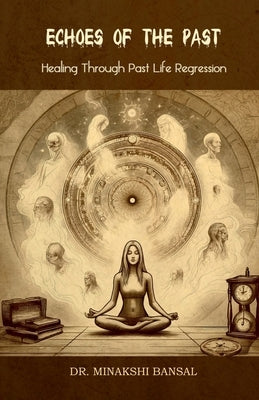 Echoes of the Past: Healing Through Past Life Regression by Dr Minakshi Bansal