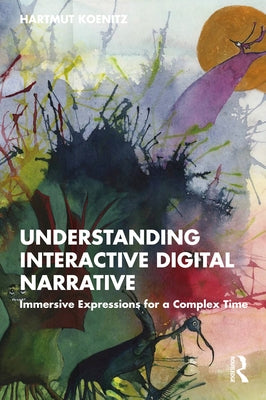 Understanding Interactive Digital Narrative: Immersive Expressions for a Complex Time by Koenitz, Hartmut