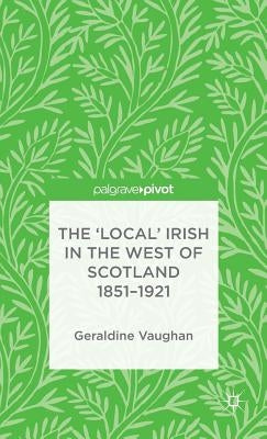 The 'Local' Irish in the West of Scotland 1851-1921 by Vaughan, G.