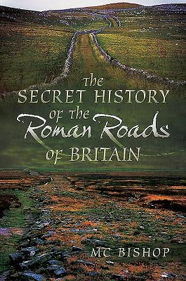 The Secret History of the Roman Roads of Britain by Bishop, M. C.