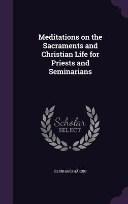 Meditations on the Sacraments and Christian Life for Priests and Seminarians by Häring, Bernhard