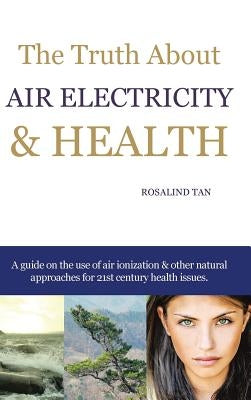 The Truth About Air Electricity & Health: A guide on the use of air ionization and other natural approaches for 21st century health issues. by Tan, Rosalind