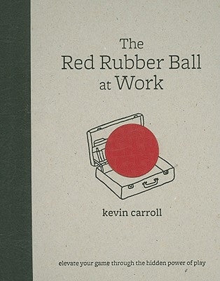 The Red Rubber Ball at Work: Elevate Your Game Through the Hidden Power of Play by Carroll, Kevin