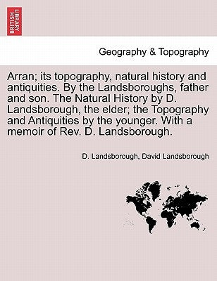 Arran; its topography, natural history and antiquities. By the Landsboroughs, father and son. The Natural History by D. Landsborough, the elder; the T by Landsborough, D.