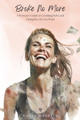 Broke No More: A Woman's Guide to Crushing Debt and Living the Life You Want by Harding, Karen