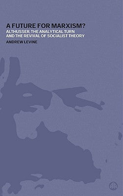 A Future for Marxism?: Althusser, the Analytical Turn and the Revival of Socialist Theory by Levine, Andrew