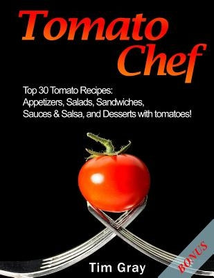 Tomato Chef: Top 30 Tomato Recipes: Appetizers, Salads, Sandwiches, Sauces & Salsa, and Desserts with tomatoes! by Gray, Tim