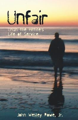 Unfair: Uriah the Hittite's Life of Service by Rowe, Jr. John Wesley