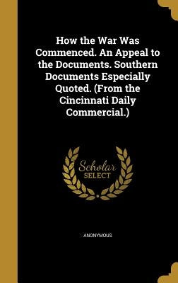 How the War Was Commenced. An Appeal to the Documents. Southern Documents Especially Quoted. (From the Cincinnati Daily Commercial.) by Anonymous