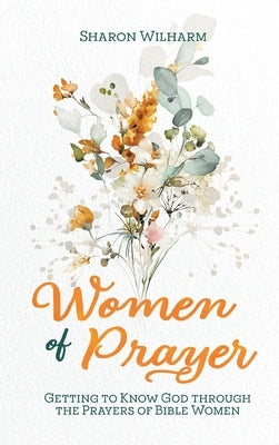 Women of Prayer: Getting to Know God Through the Prayers of Bible Women by Wilharm, Sharon