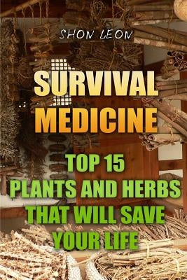 Survival Medicine: Top 15 Plants And Herbs That Will Save Your Life by Leon, Shon