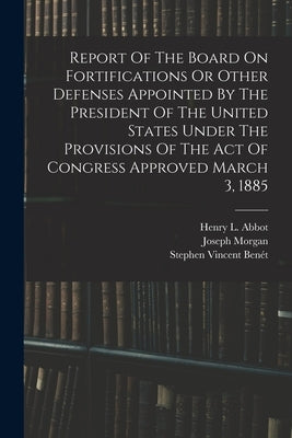 Report Of The Board On Fortifications Or Other Defenses Appointed By The President Of The United States Under The Provisions Of The Act Of Congress Ap by United States Board on Fortification
