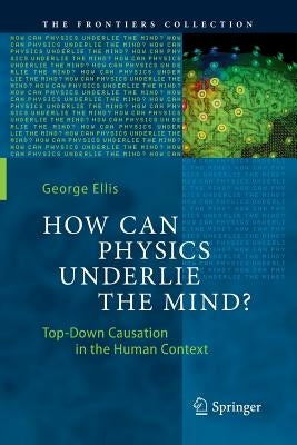 How Can Physics Underlie the Mind?: Top-Down Causation in the Human Context by Ellis, George