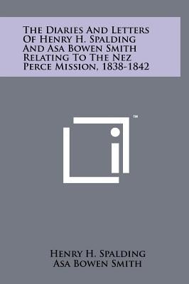 The Diaries and Letters of Henry H. Spalding and Asa Bowen Smith Relating to the Nez Perce Mission, 1838-1842 by Spalding, Henry H.