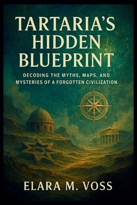 Tartaria's Hidden Blueprint: Decoding the Myths, Maps, and Mysteries of a Forgotten Civilization by M. Voss, Elara