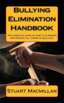 Bullying Elimination Handbook: The complete guide on how to eliminate and prevent all forms of bullying. by MacMillan, Stuart