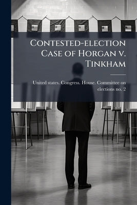 Contested-election Case of Horgan v. Tinkham by United States Congress House Committe