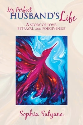 My Perfect Husband's Life: A Story of Love, Betrayal, and Forgiveness by Satyana, Sophia