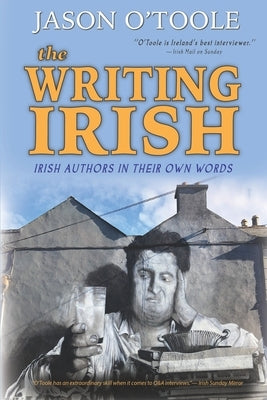 The Writing Irish: Irish Authors in Their Own Words by O'Toole, Jason