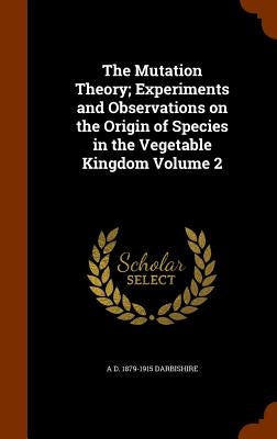 The Mutation Theory; Experiments and Observations on the Origin of Species in the Vegetable Kingdom Volume 2 by Darbishire, A. D. 1879-1915