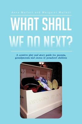 What Shall We Do Next?: A Creative Play and Story Guide for Parents, Grandparents and Carers of Preschool Children by Mallett, Anna