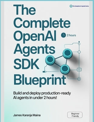 The Complete OpenAI Agents SDK Blueprint: Build and Deploy Production-Ready AI Agents in Under 2 Hours by Karanja Maina, James