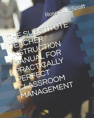 The Substitute Teacher Instruction Manual for Practically Perfect Classroom Management by Scott, Rosemary