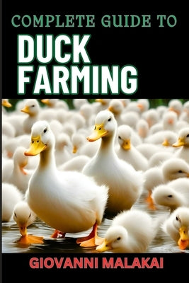 Complete Guide to Duck Farming: Expert Techniques, Sustainable Practices, And Profitable Strategies For Raising Healthy Animals by Malakai, Giovanni