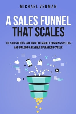 A Sales Funnel That Scales: The Sales Nerd's Take on Go-To-Market Business Systems and Building a Revenue Operations Career by Venman, Michael