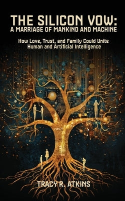 The Silicon Vow: A Marriage of Mankind and Machine: How Love, Trust, and Family Could Unite Human and Artificial Intelligence by Atkins, Tracy R.