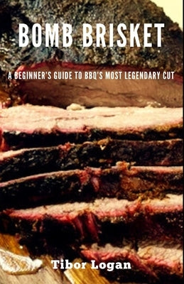 Bomb Brisket: A Beginner's Guide to BBQ's Most Legendary Cut by Logan, Tibor